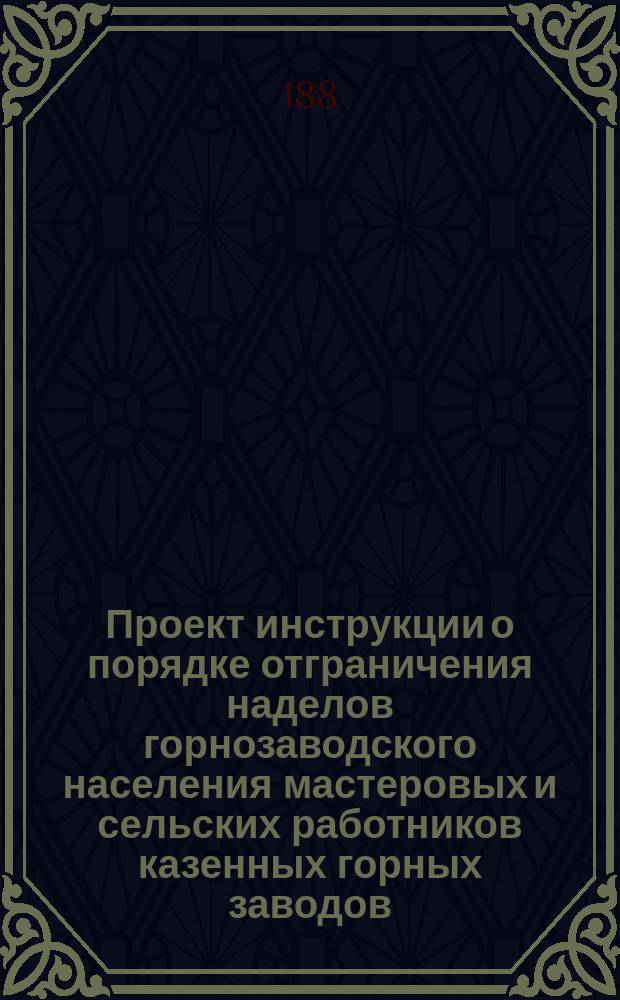 Проект инструкции о порядке отграничения наделов горнозаводского населения мастеровых и сельских работников казенных горных заводов