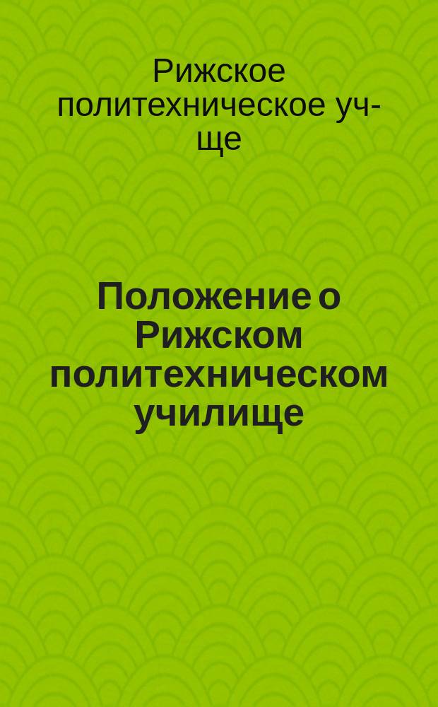 Положение о Рижском политехническом училище : Утв. 16 мая 1861 г.