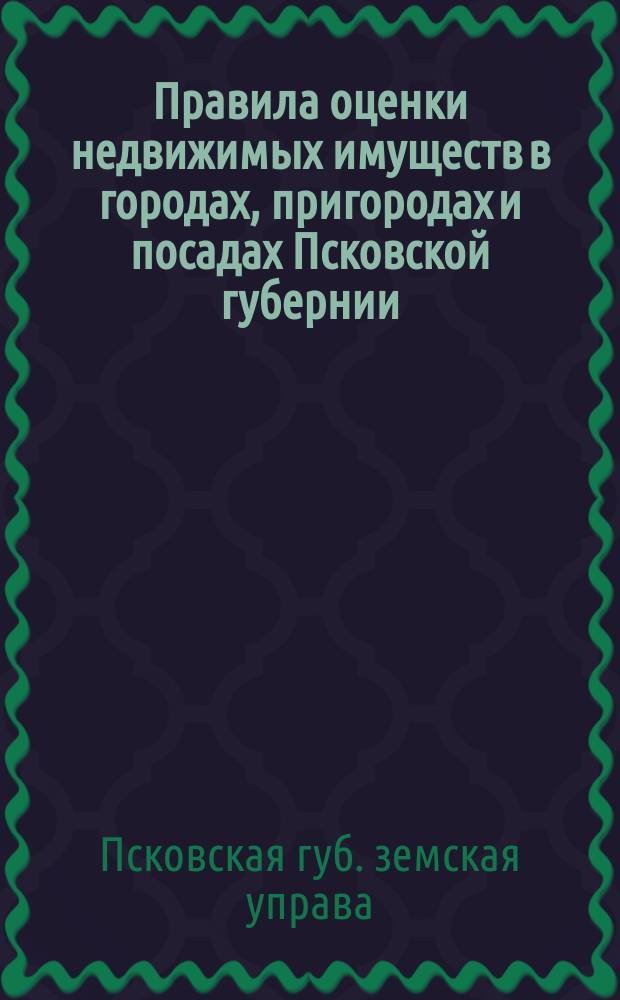 Правила оценки недвижимых имуществ в городах, пригородах и посадах Псковской губернии, составленные, по поручению Губернского собрания, Губернскою земскою управою : Проект