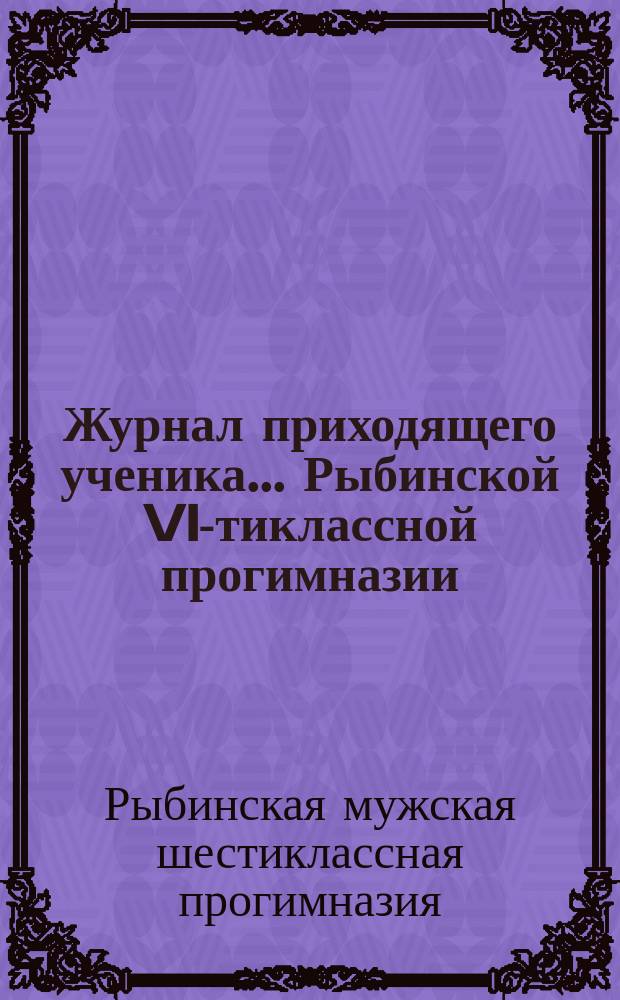 Журнал приходящего ученика... Рыбинской VI-тиклассной прогимназии