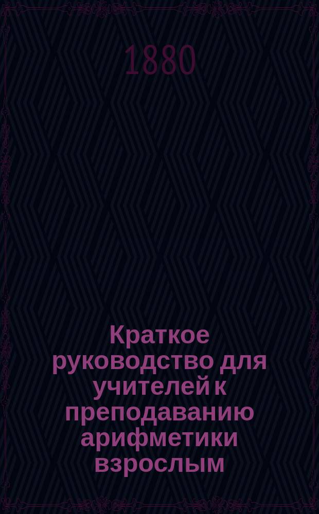 Краткое руководство для учителей к преподаванию арифметики взрослым : Прил. к Арифметике А. Рымкевича