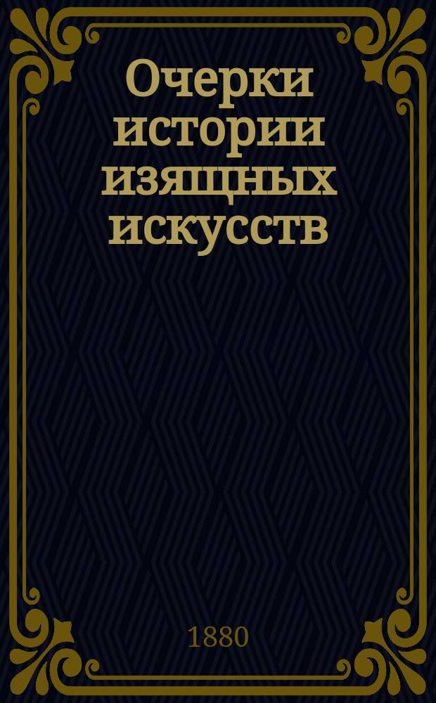 Очерки истории изящных искусств : Общий взгляд на искусство и первые ступени его развития : Лекции акад. Сабанеева. 1880 г