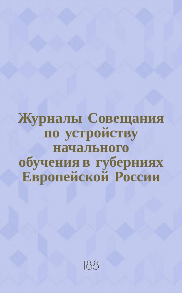 Журналы Совещания по устройству начального обучения в губерниях Европейской России, в коих не введены земские учреждения : № 1-10 1887 г. : С прил.