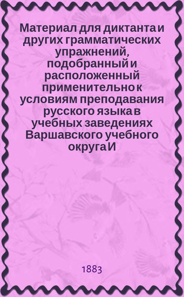 Материал для диктанта и других грамматических упражнений, подобранный и расположенный применительно к условиям преподавания русского языка в учебных заведениях Варшавского учебного округа И. Соломоновским