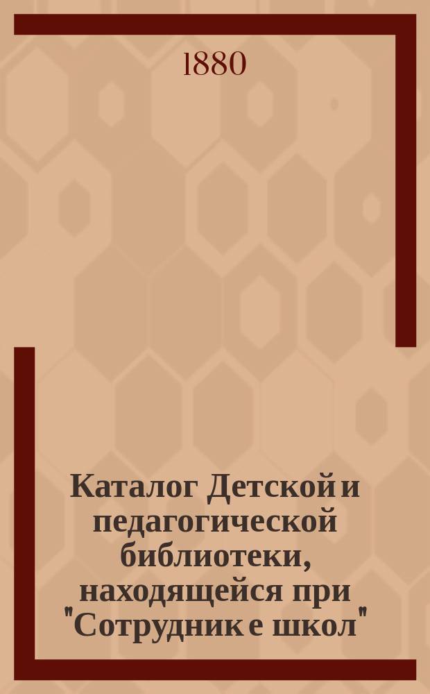 Каталог Детской и педагогической библиотеки, находящейся при "Сотрудник[е] школ"