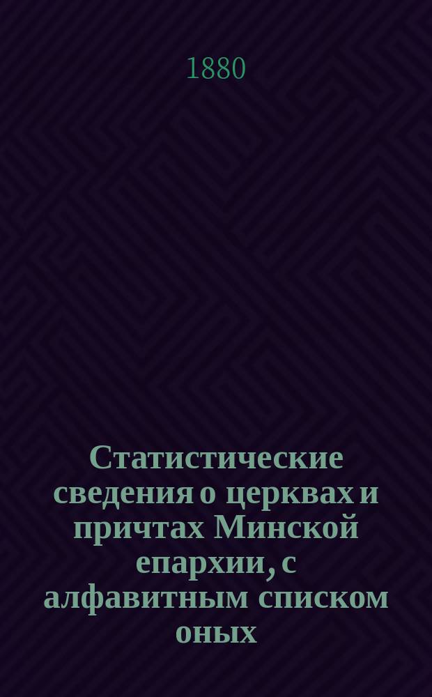 Статистические сведения о церквах и причтах Минской епархии, с алфавитным списком оных, с обозначением количества прихожан и церковной земли, а также штатного оклада жалованья [и др.].... [за 1880 год]