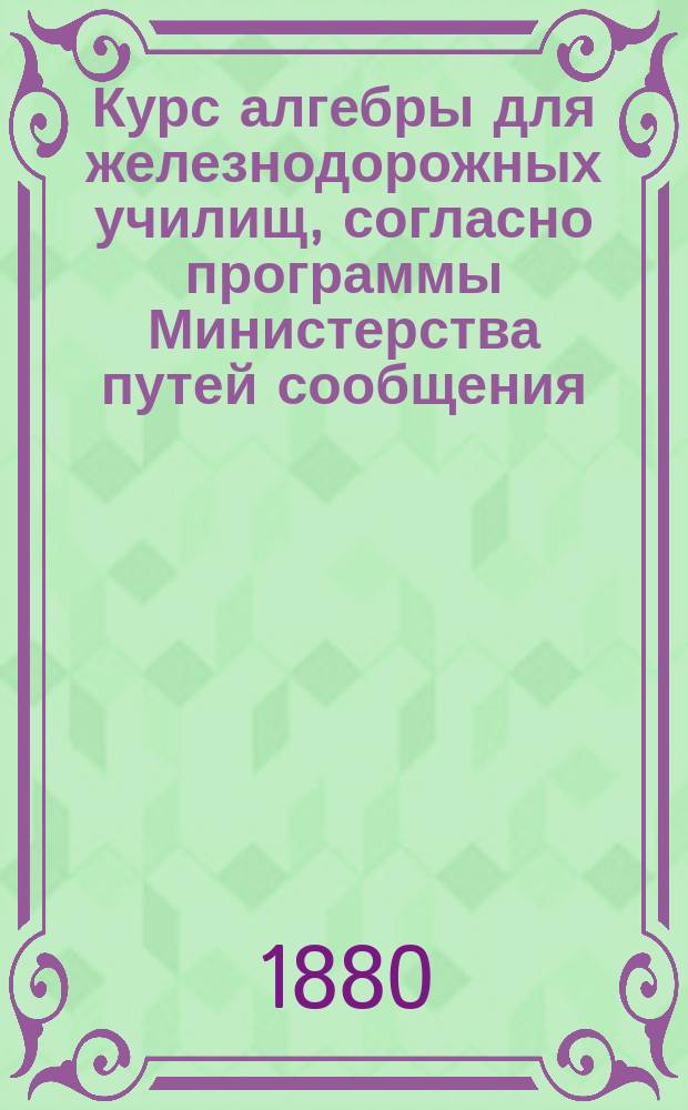 Курс алгебры для железнодорожных училищ, согласно программы Министерства путей сообщения