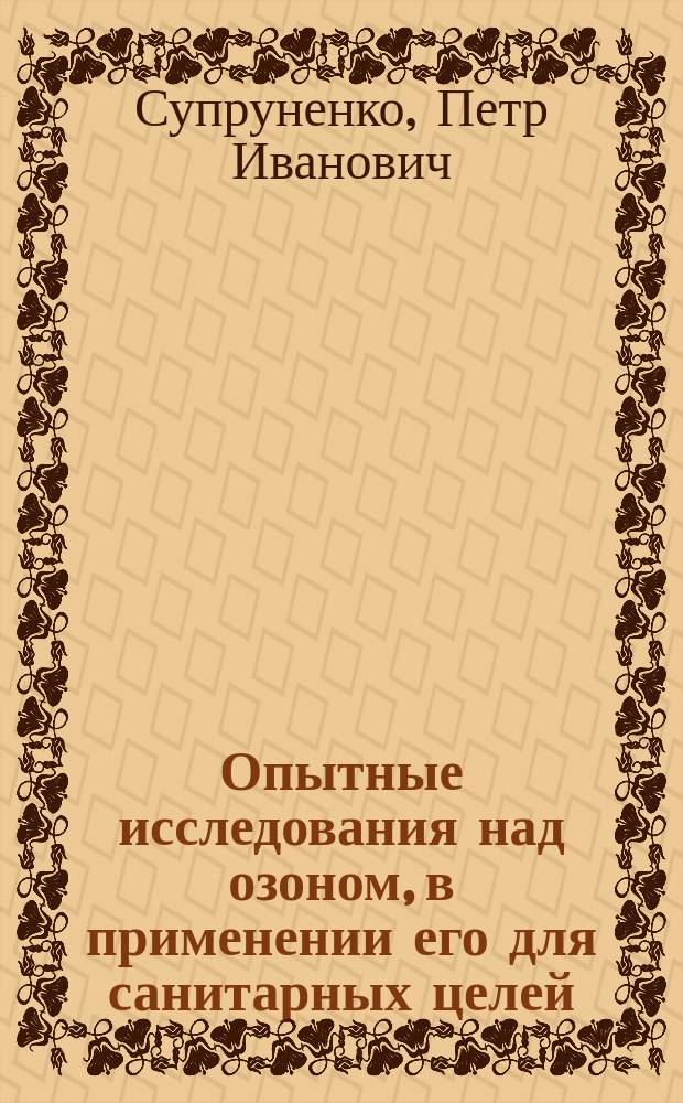 Опытные исследования над озоном, в применении его для санитарных целей : Дис. на степ. д-ра мед. Петра Супруненко