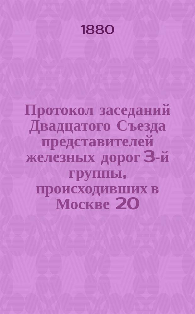 Протокол заседаний Двадцатого Съезда представителей железных дорог 3-й группы, происходивших в Москве 20, 21, 22 и 23 мая 1880 года