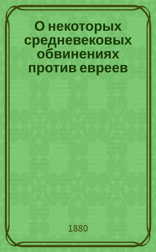 О некоторых средневековых обвинениях против евреев : Ист. исслед. по источникам Д. Хвольсона, орд. проф. евр., халдейск. и сирийск. яз. при Спб. ун-те... чл. кор. Акад. наук и проч