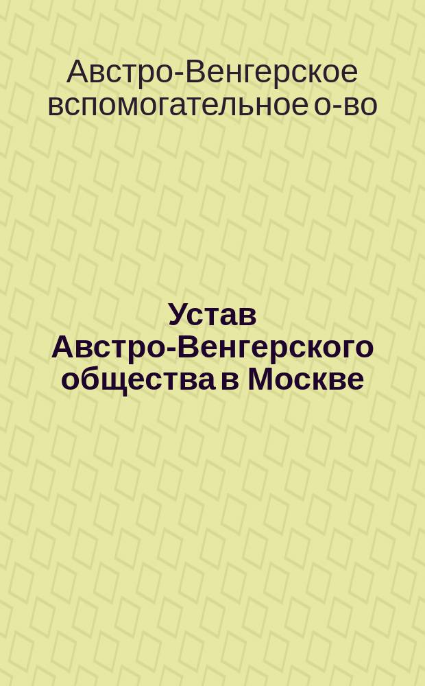Устав Австро-Венгерского общества в Москве : Утв. 15 окт. 1891 г.