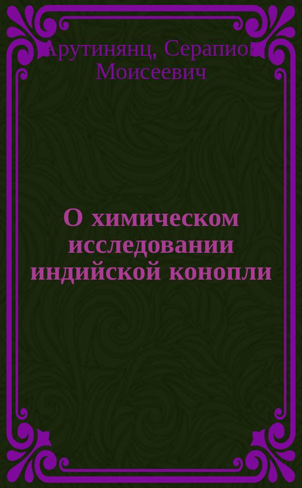О химическом исследовании индийской конопли : Дис. на степ. д-ра мед. С.М. Арутинянца