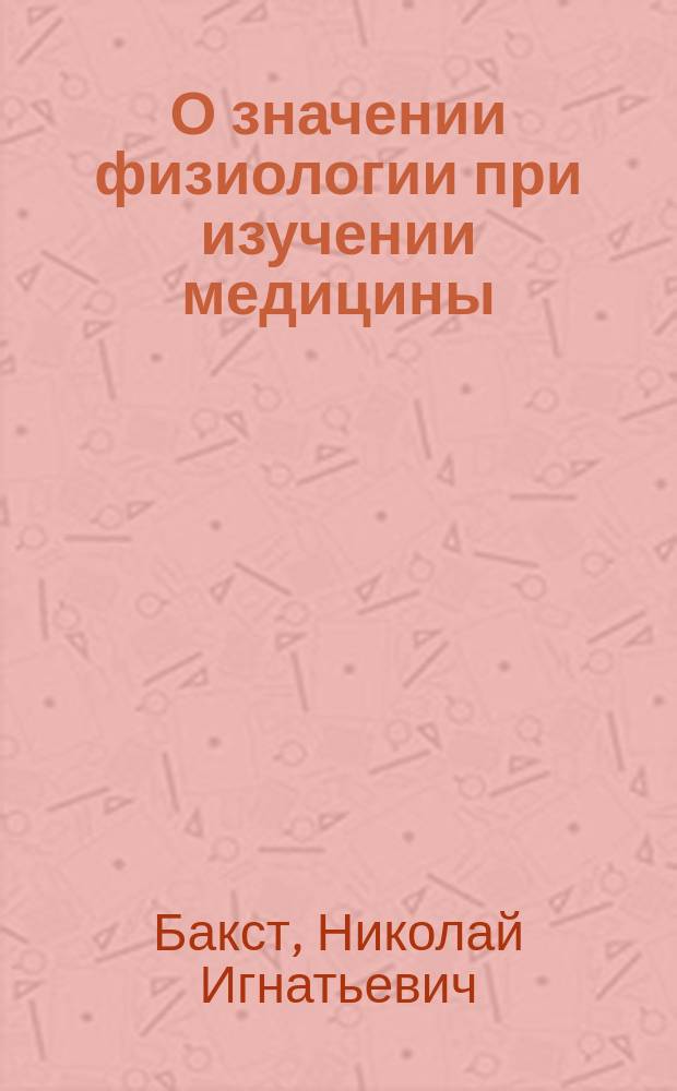О значении физиологии при изучении медицины : Вступ. лекция на 1 курсе Жен. врачеб. курсов (14 янв. 1881 г.)