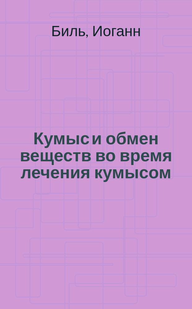 Кумыс и обмен веществ во время лечения кумысом : Исслед. химика-доктора И. Биля