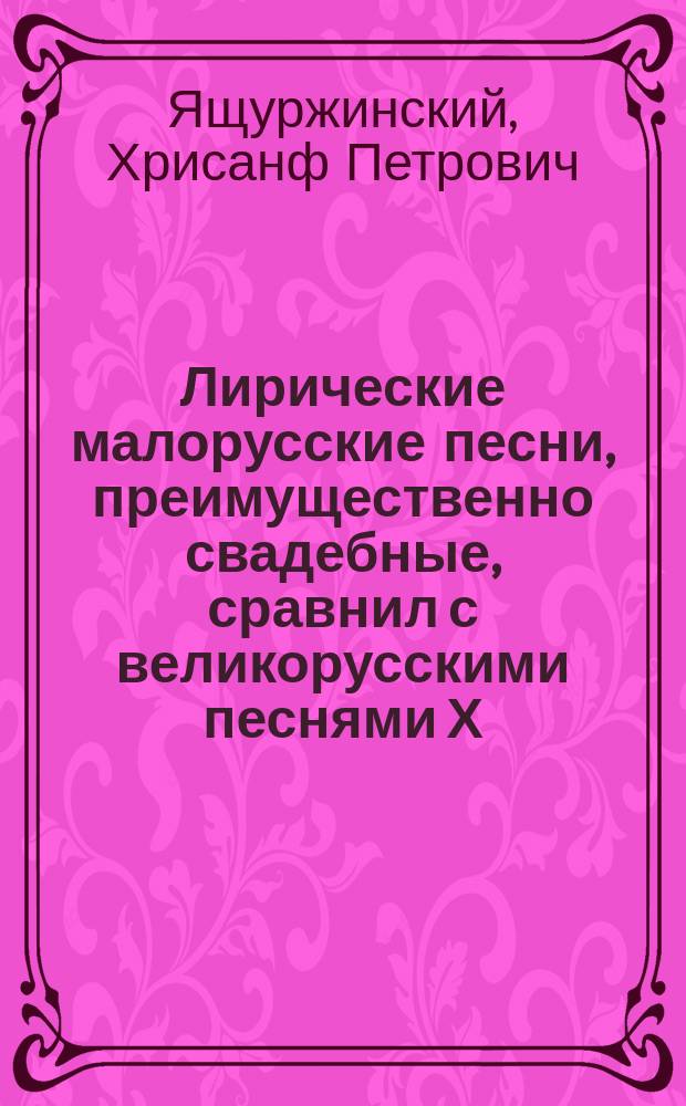 Лирические малорусские песни, преимущественно свадебные, сравнил с великорусскими песнями Х. Ящуржинский