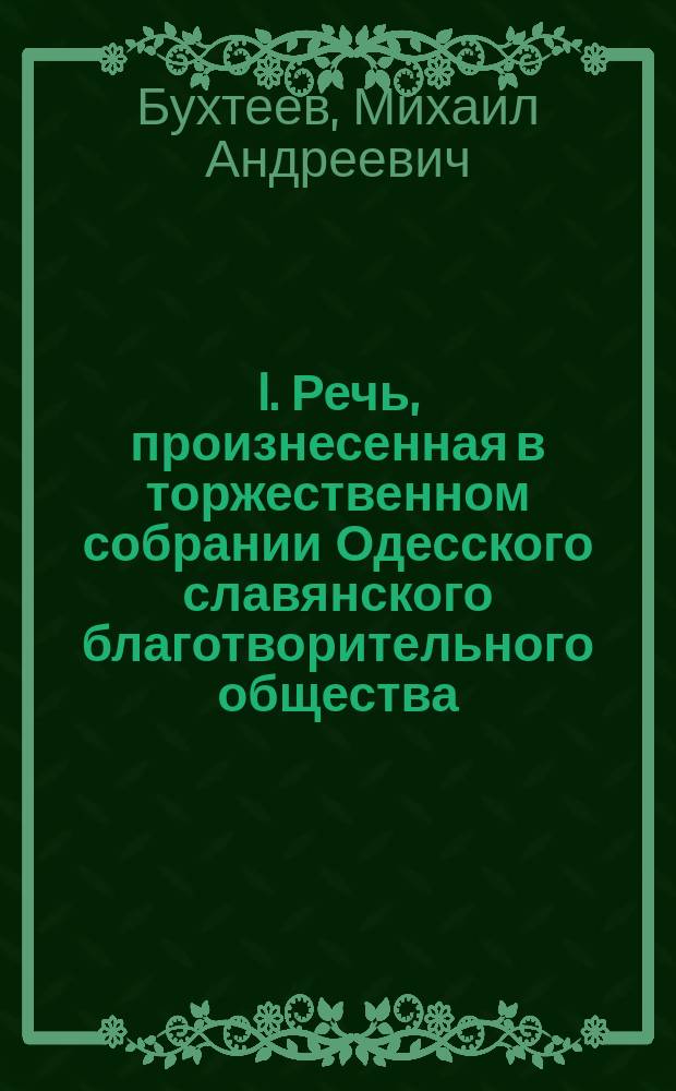 I. Речь, произнесенная в торжественном собрании Одесского славянского благотворительного общества, 11 мая 1881 г., председателем Общества М.А. Бухтеевым... II. Обзор главнейших событий в славянских землях с 11-го мая 1880 г. по 11-е мая 1881 г. : (Чит. П.И. Феерчаком в Торжественном собрании Слав. благотворительного о-ва 11-го мая 1881 г.). III. О значении Писемского в истории русской литературы : (Сообщ., чит. А. Маркевичем в Торжеств. собр. Слав. благотвор. о-ва 11 мая 1881 г.)