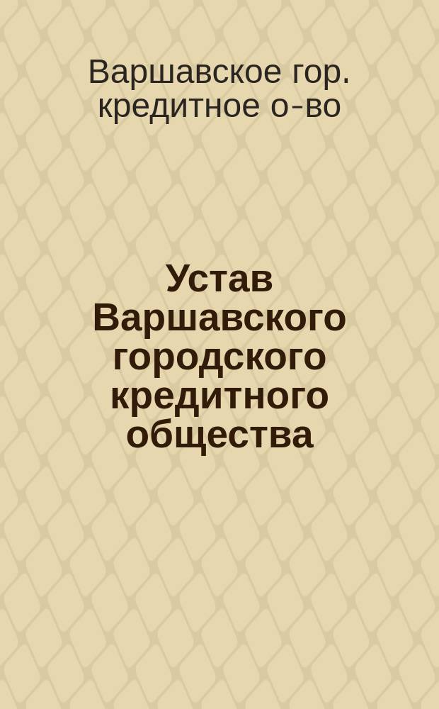 Устав Варшавского городского кредитного общества : Утв. 31 дек. 1869 г