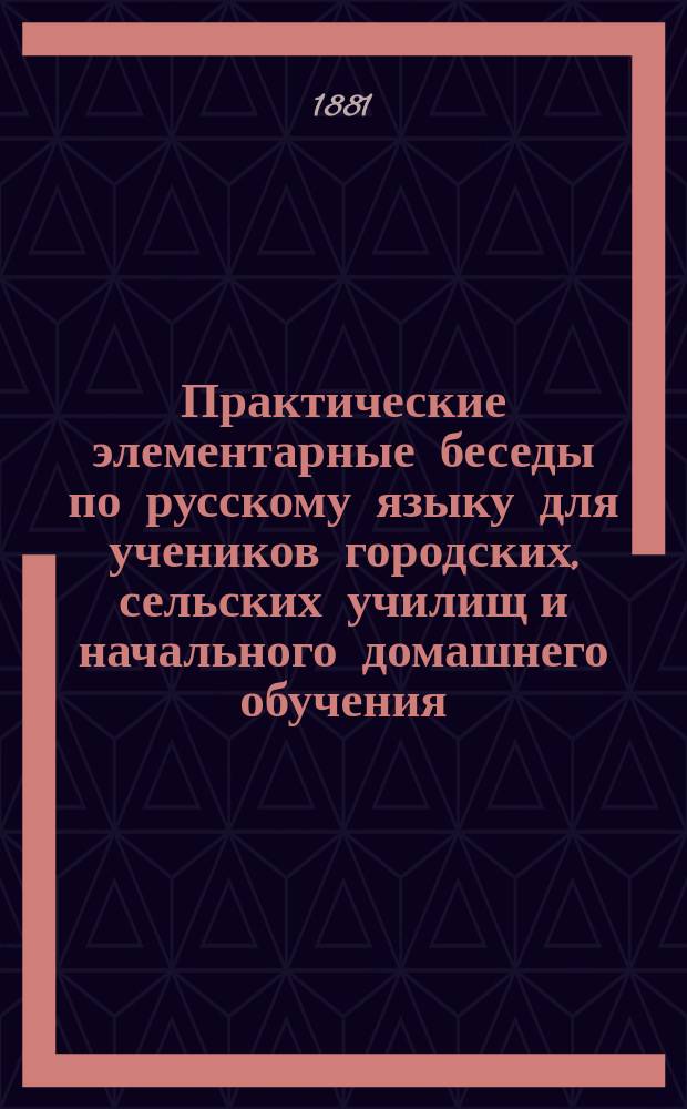 Практические элементарные беседы по русскому языку для учеников городских, сельских училищ и начального домашнего обучения : Опыт практ. применения звукового метода к обучению правописанию