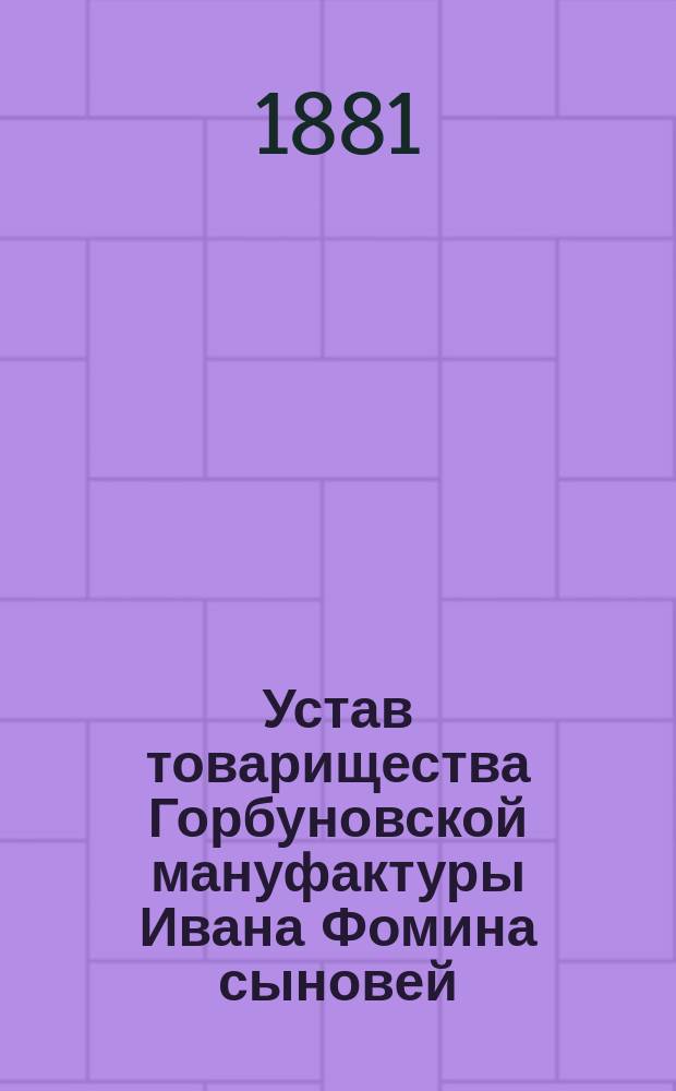Устав товарищества Горбуновской мануфактуры Ивана Фомина сыновей : Утв. 26 нояб. 1881 г.
