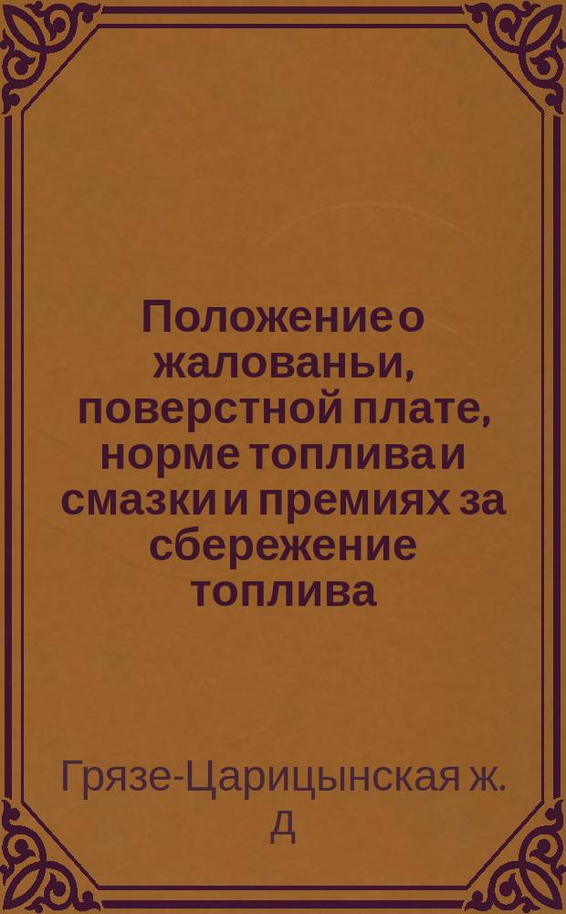 Положение о жалованьи, поверстной плате, норме топлива и смазки и премиях за сбережение топлива, смазки и за наибольший пробег паровозов без большого ремонта, для машинистов, их помощников и кочегаров