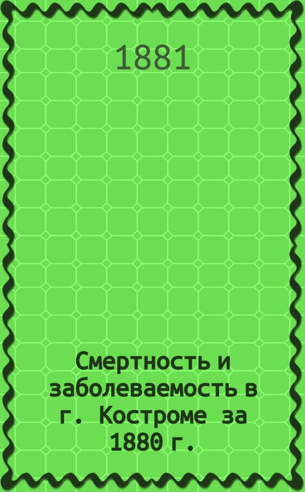 Смертность и заболеваемость в г. Костроме за 1880 г.