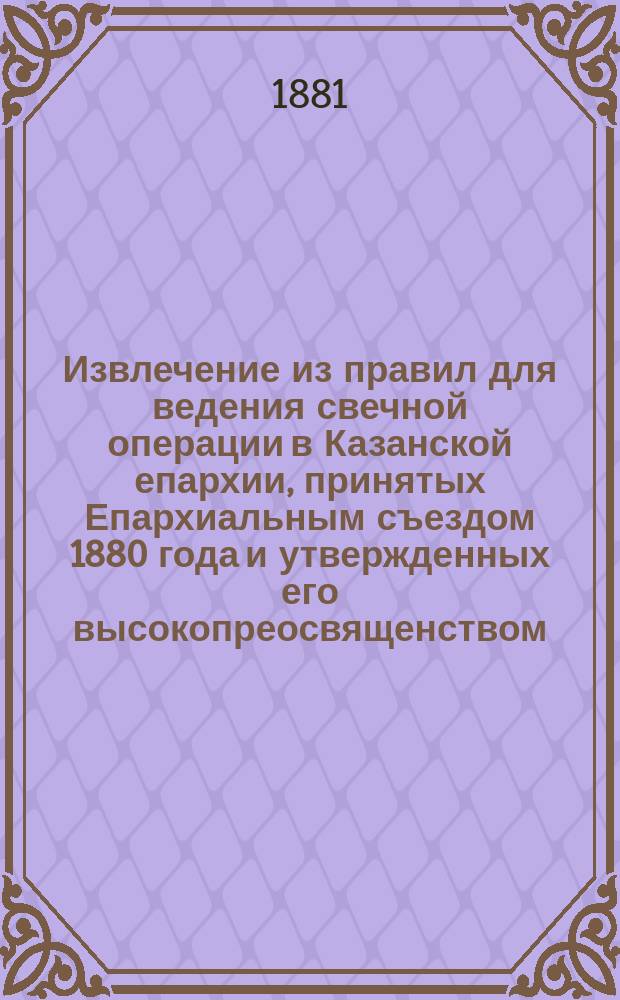 Извлечение из правил для ведения свечной операции в Казанской епархии, принятых Епархиальным съездом 1880 года и утвержденных его высокопреосвященством