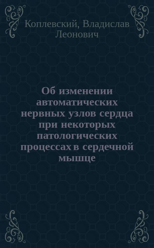 Об изменении автоматических нервных узлов сердца при некоторых патологических процессах в сердечной мышце : Патол.-анатомич. исследование : Дис. на степ. д-ра мед. лекаря Владислава Коплевского