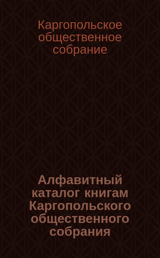 Алфавитный каталог книгам Каргопольского общественного собрания : (По фамилиям авторов)