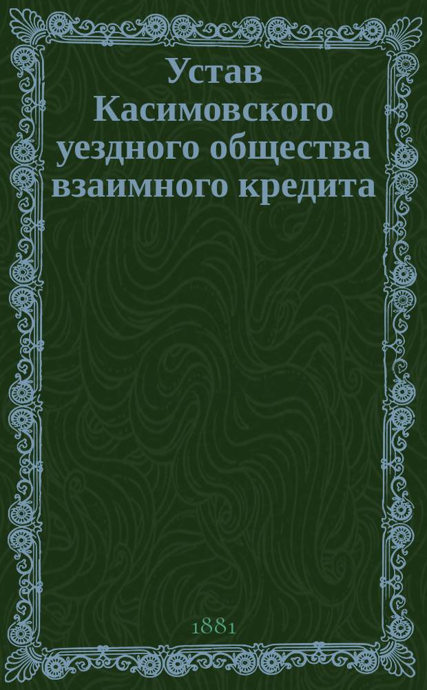Устав Касимовского уездного общества взаимного кредита : Утв. 20 июля 1881 г.