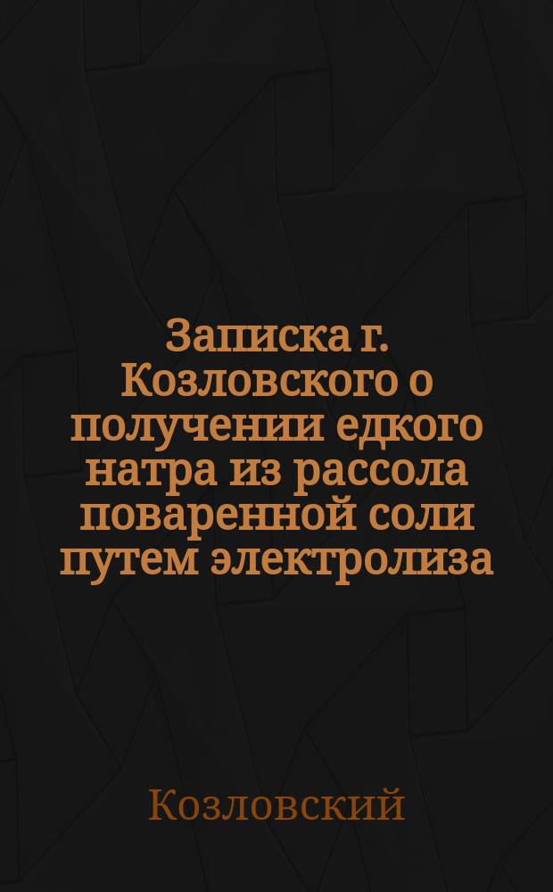 Записка г. Козловского о получении едкого натра из рассола поваренной соли путем электролиза : В 6 Отд. Имп. Рус. техн. о-ва