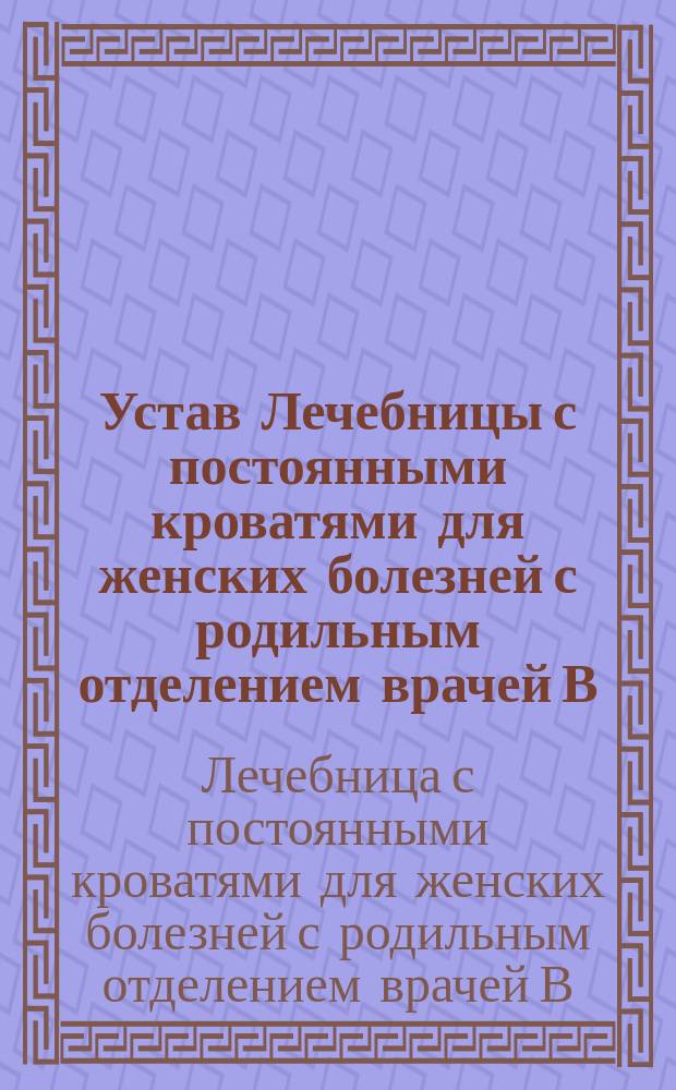 Устав Лечебницы с постоянными кроватями для женских болезней с родильным отделением врачей В. Водягина и М. Никитина в Москве : Утв. 30 июня 1881 г.