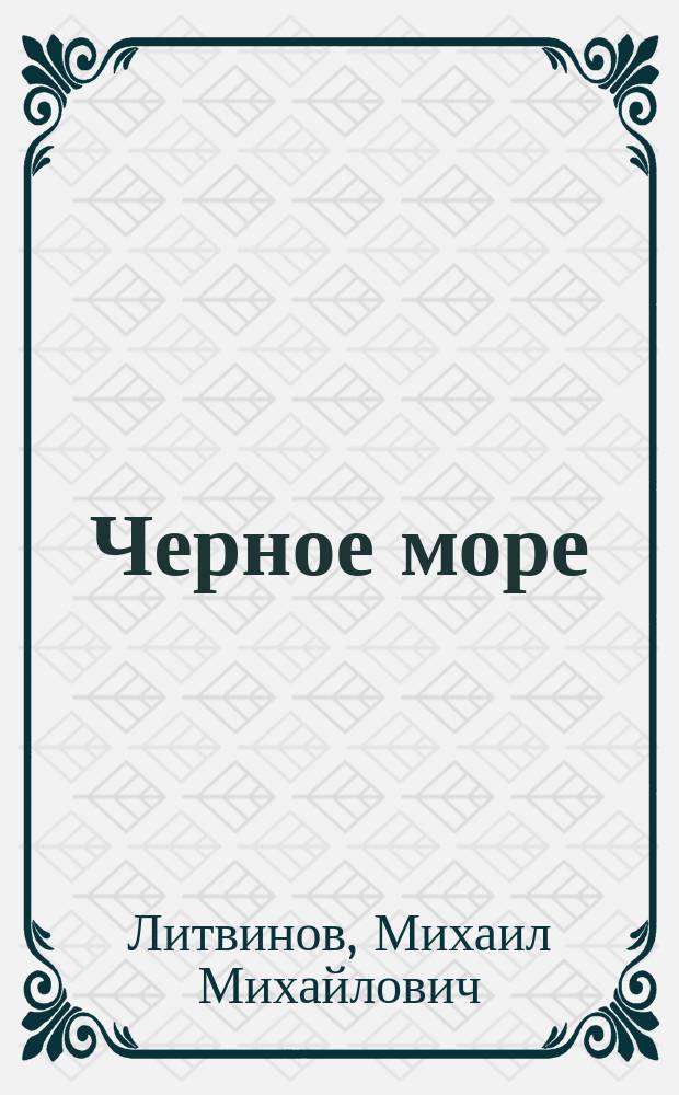 Черное море : Роль моря в разные ист. эпохи : Соврем. экон. и воен. значение Черного моря. Воен.-стат. обзор : Рассуждение, напис. по предложению Конференции Николаев. акад. Ген. штаба на получение степ. адъюнкт-проф. по предмету воен. статистики М. Литвиновым