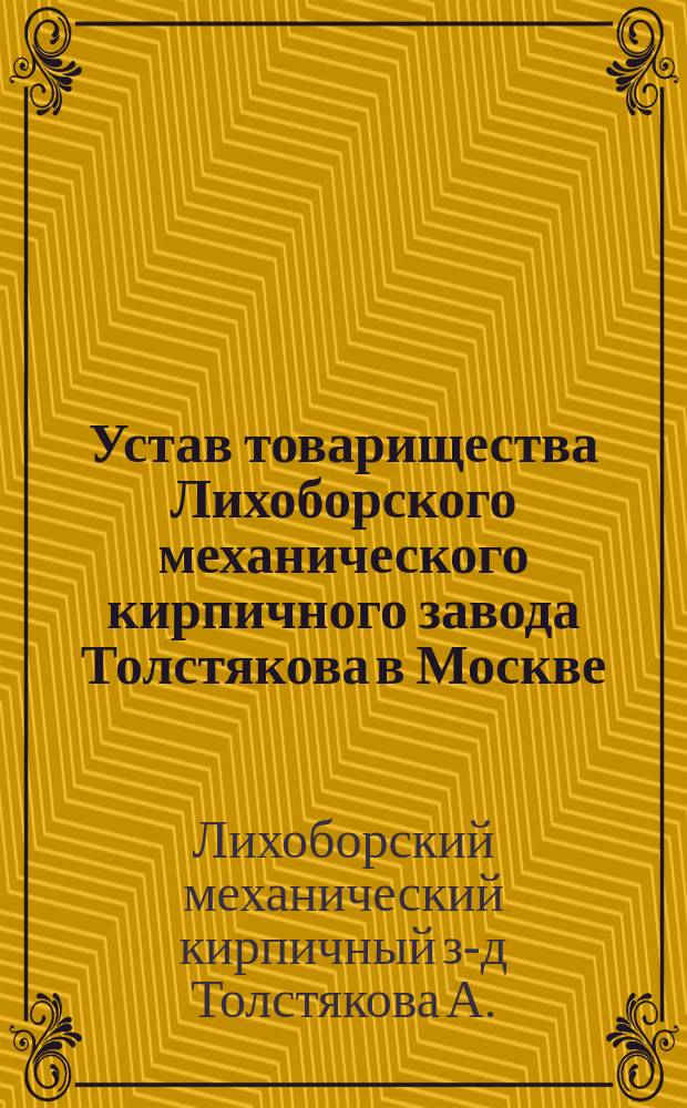 Устав товарищества Лихоборского механического кирпичного завода Толстякова в Москве : Утв. 15 мая 1881 г.