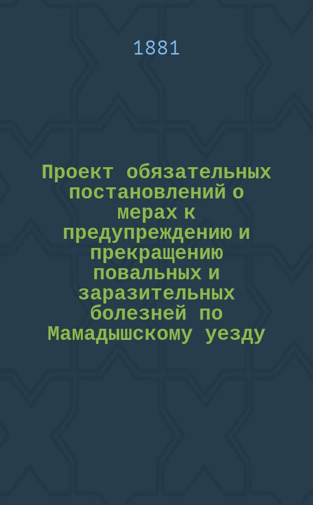 Проект обязательных постановлений о мерах к предупреждению и прекращению повальных и заразительных болезней по Мамадышскому уезду, составленный Мамадыш. уезд. зем. управой согласно указа Правительствующего сената от 26 марта 1879 г. за № 14912