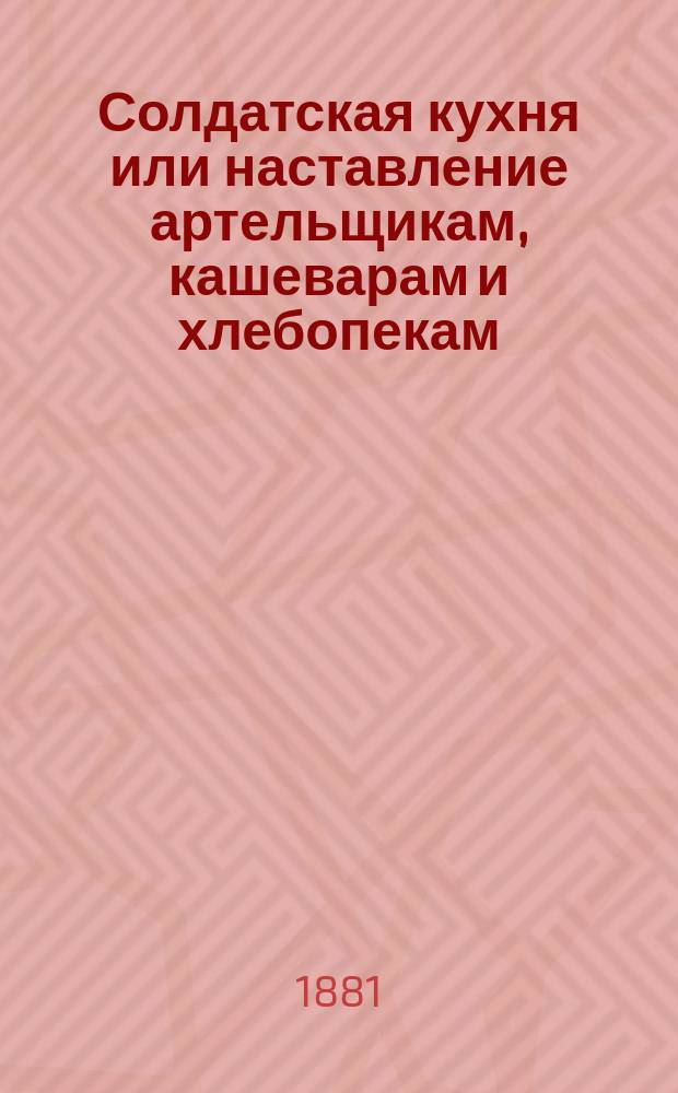 Солдатская кухня или наставление артельщикам, кашеварам и хлебопекам