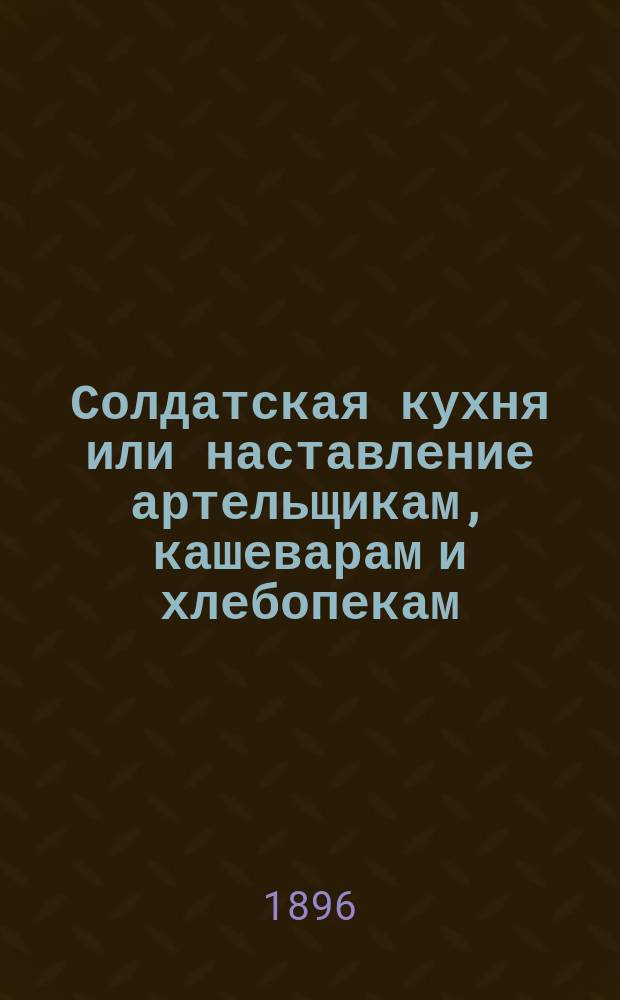 Солдатская кухня или наставление артельщикам, кашеварам и хлебопекам