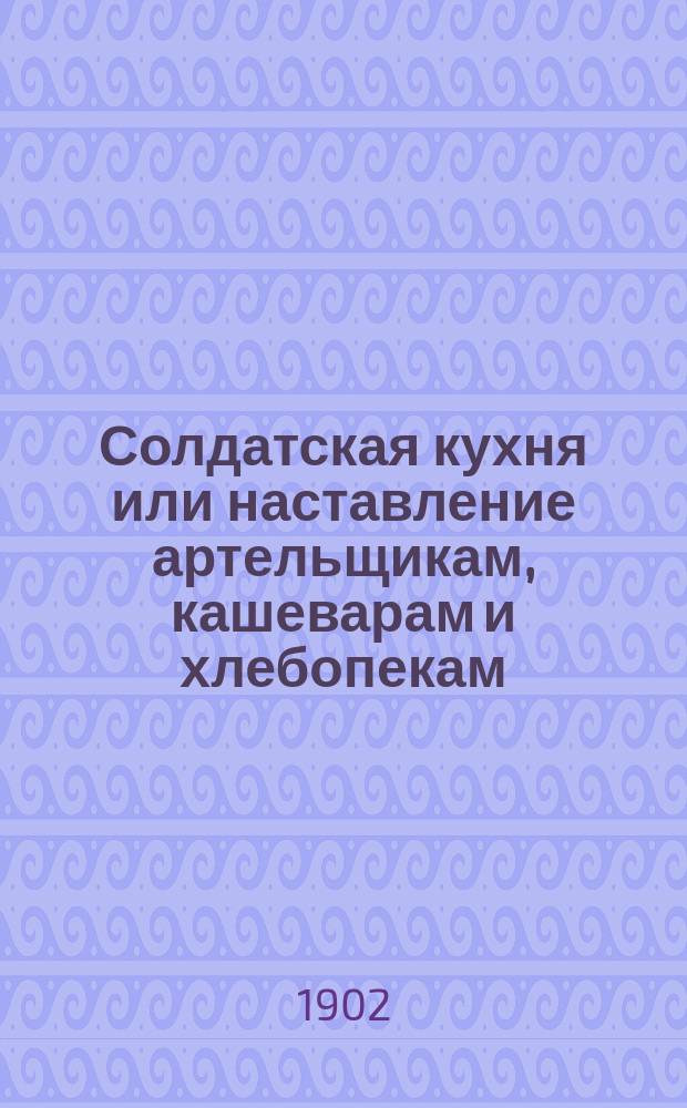 Солдатская кухня или наставление артельщикам, кашеварам и хлебопекам