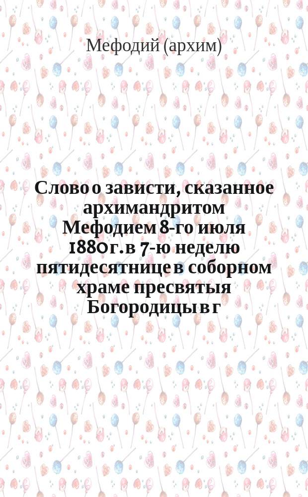 Слово о зависти, сказанное архимандритом Мефодием 8-го июля 1880 г. в 7-ю неделю пятидесятнице в соборном храме пресвятыя Богородицы в г. Филиппополе