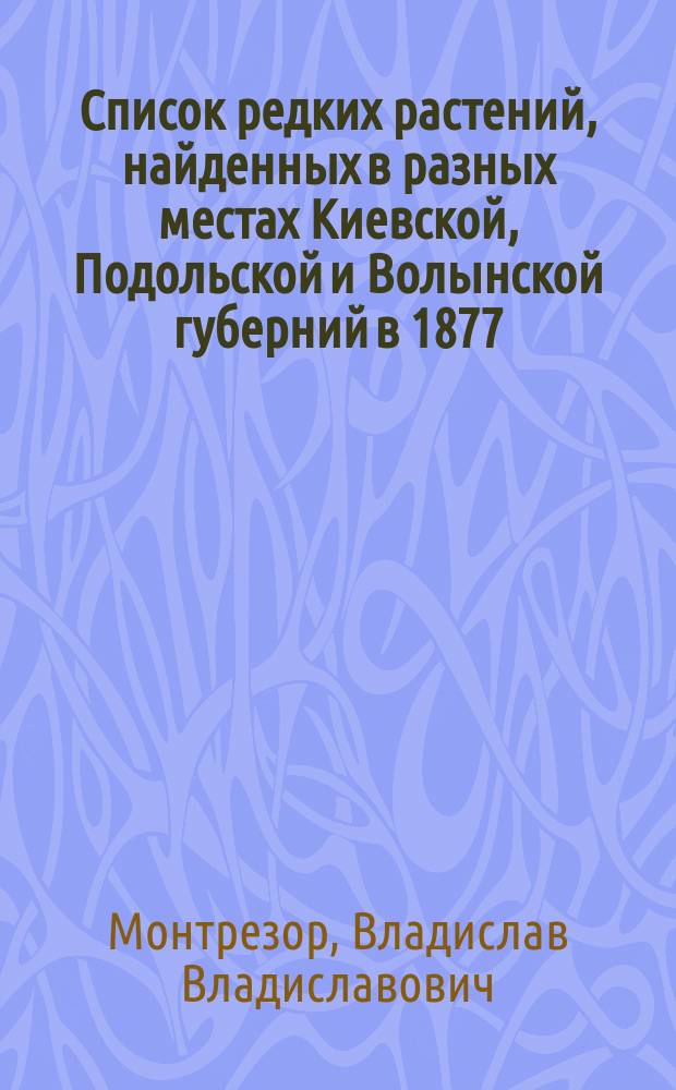 Список редких растений, найденных в разных местах Киевской, Подольской и Волынской губерний в 1877, 78 и 79 годах