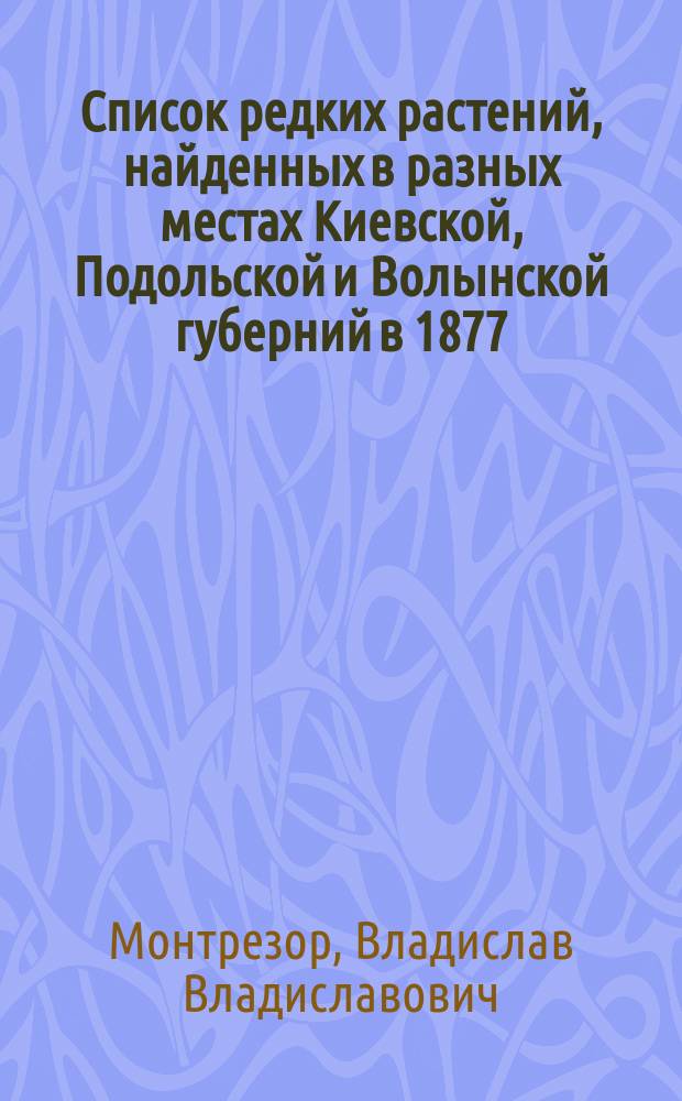 Список редких растений, найденных в разных местах Киевской, Подольской и Волынской губерний в 1877, 78 и 79 годах