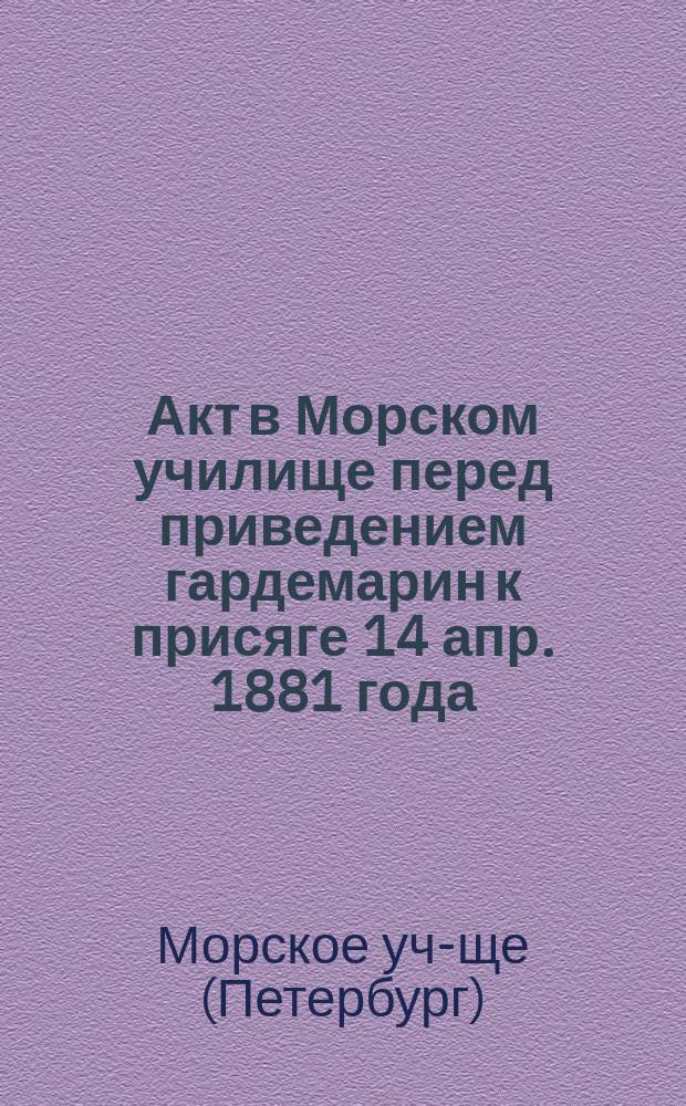 Акт в Морском училище перед приведением гардемарин к присяге 14 апр. 1881 года : Отчет нач. Уч-ща