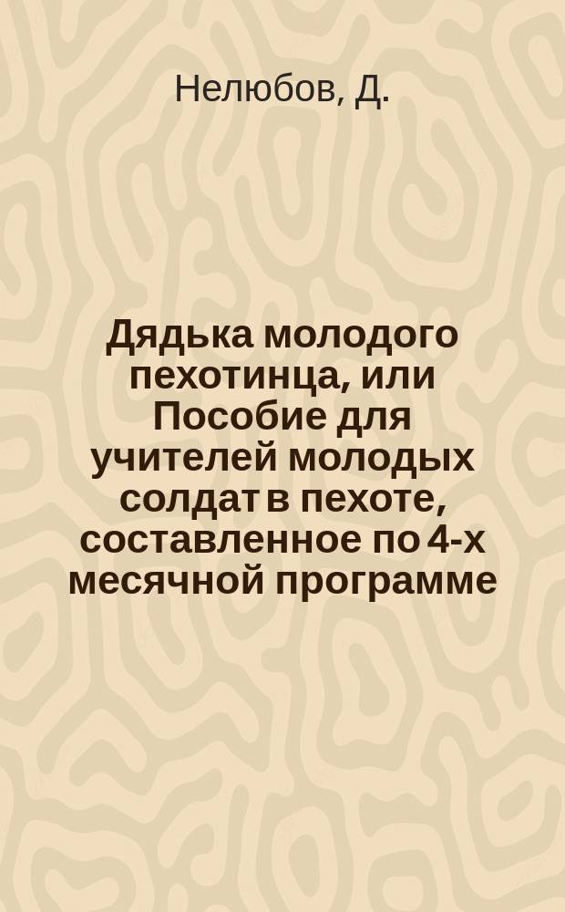 Дядька молодого пехотинца, или Пособие для учителей молодых солдат в пехоте, составленное по 4-х месячной программе : (В форме бесед)