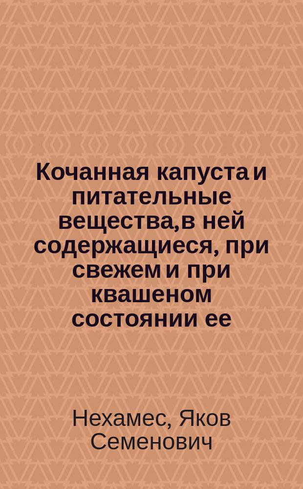 Кочанная капуста и питательные вещества, в ней содержащиеся, при свежем и при квашеном состоянии ее : Дис. на степ. д-ра мед. Я. Нехамеса