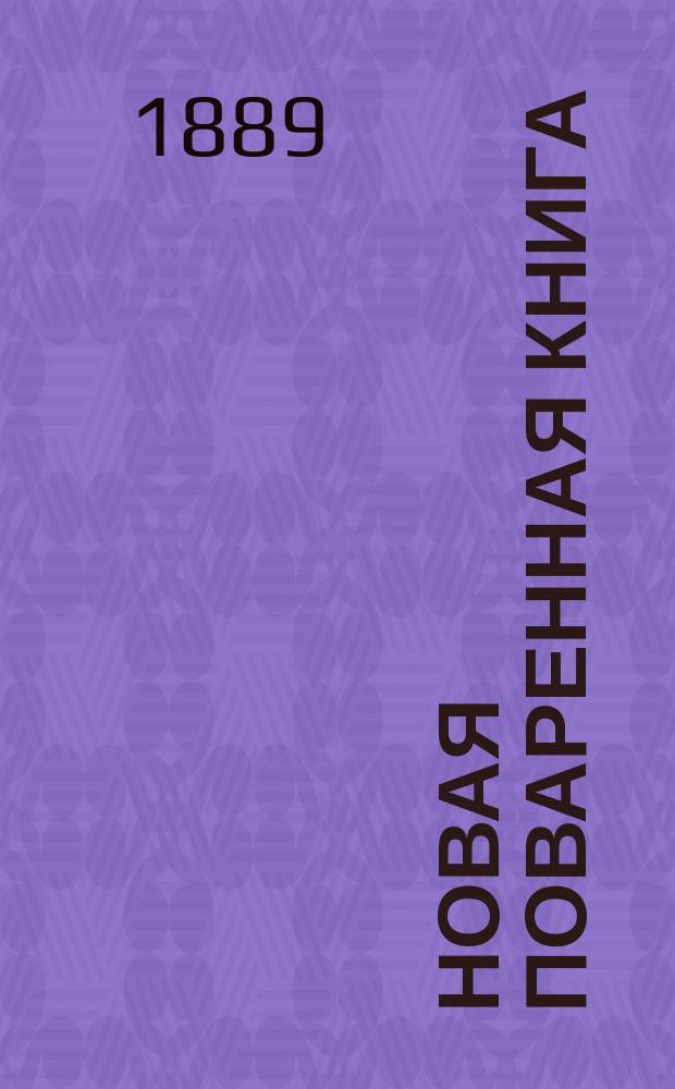 Новая поваренная книга : Пол. собр. испыт. кухон. и раз. хоз. рецептов : Посвящается молодым хозяйкам