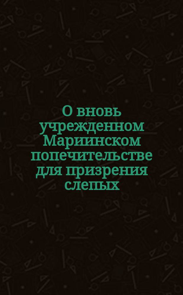 О вновь учрежденном Мариинском попечительстве для призрения слепых