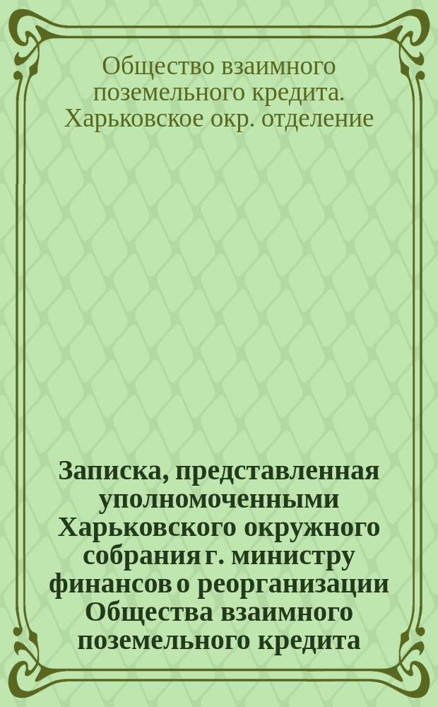 Записка, представленная уполномоченными Харьковского окружного собрания г. министру финансов [о реорганизации Общества взаимного поземельного кредита]