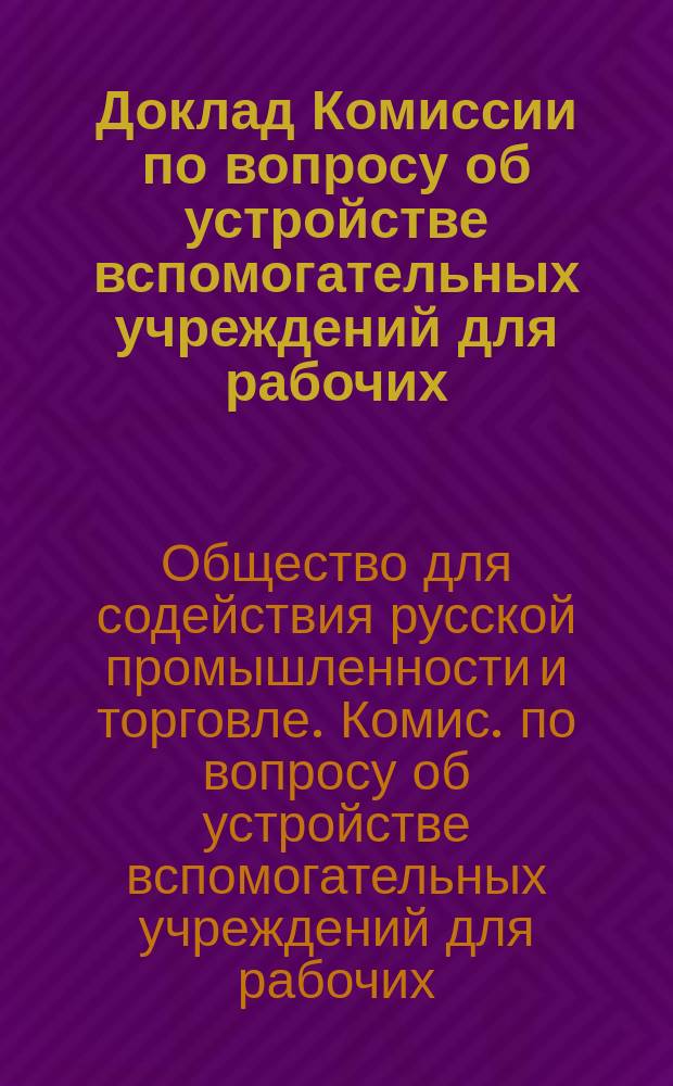 Доклад Комиссии по вопросу об устройстве вспомогательных учреждений для рабочих
