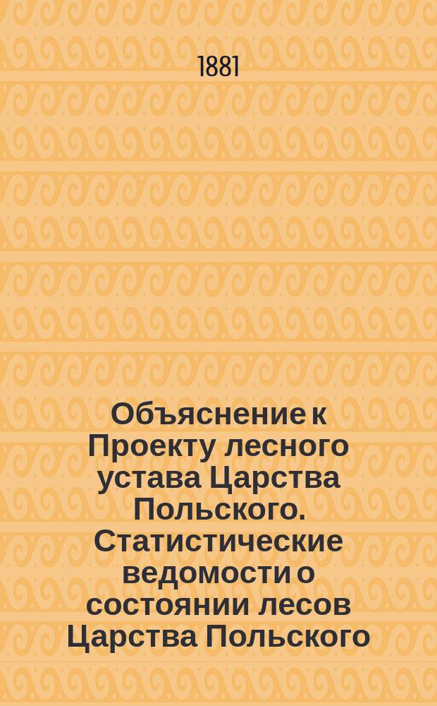 Объяснение к Проекту лесного устава Царства Польского. Статистические ведомости о состоянии лесов Царства Польского, составленные на основании данных, собранных официальным путем в 1879 и 1880 годах