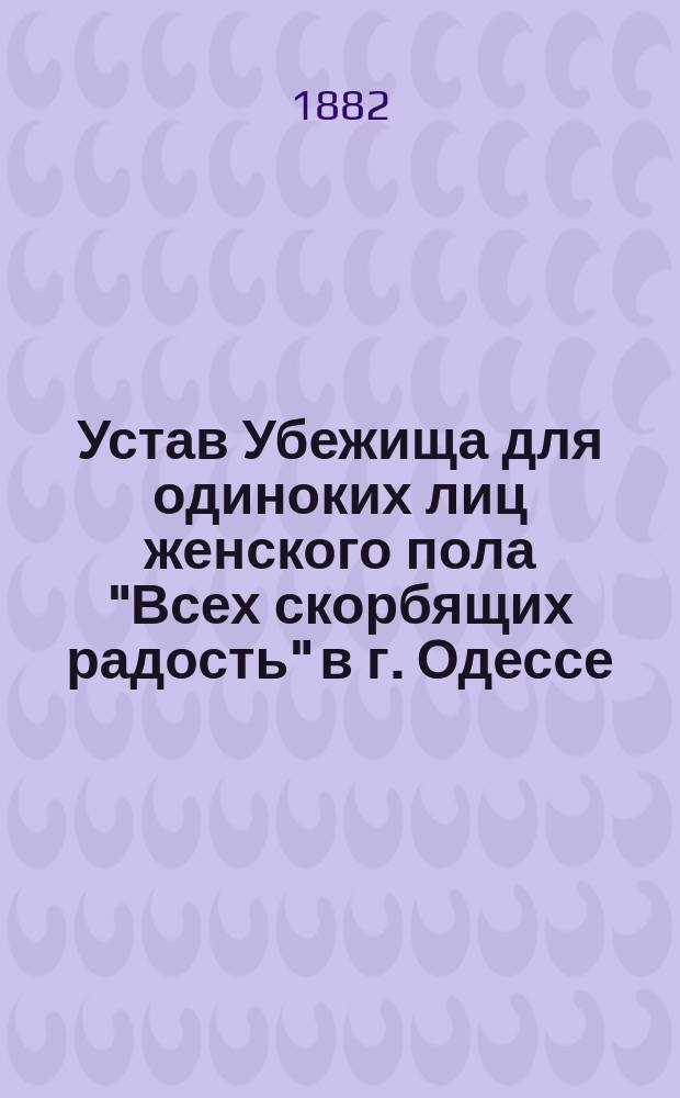 Устав Убежища для одиноких лиц женского пола "Всех скорбящих радость" в г. Одессе : Утв. 14 мая 1881 г.