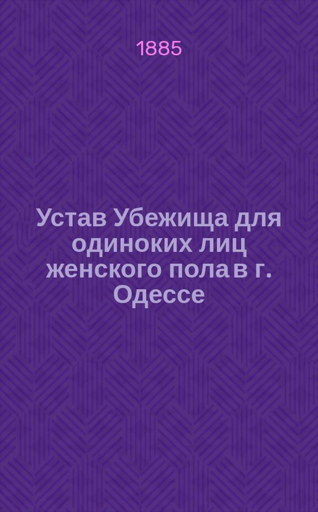 Устав Убежища для одиноких лиц женского пола в г. Одессе : Утв. 14 мая 1881 г.